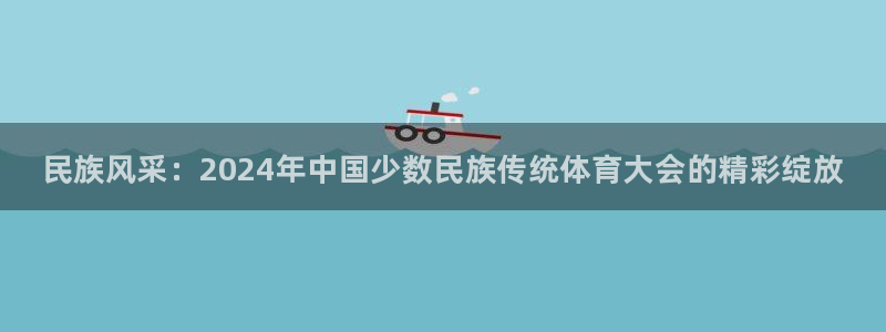 千亿国际官网下载平台注册流程图：民族风采：2024年