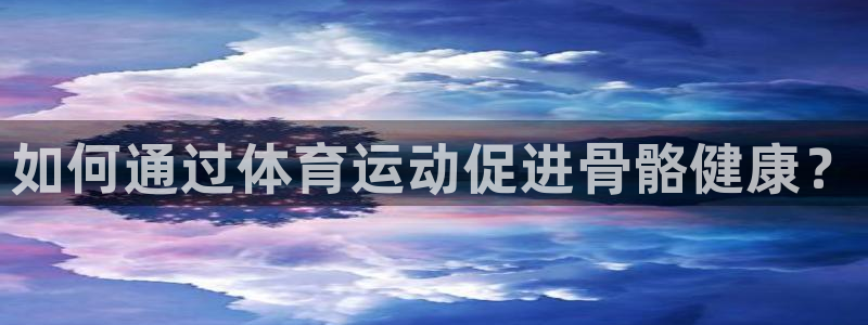 千亿国际官方正版app娱乐：如何通过体育运动促进骨骼健康？