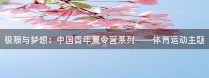 千亿国际官网下载开户：极限与梦想：中国青年夏令营系列