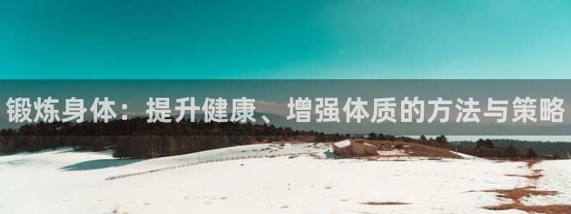 千亿国际官方正版app娱乐网站：锻炼身体：提升健康、