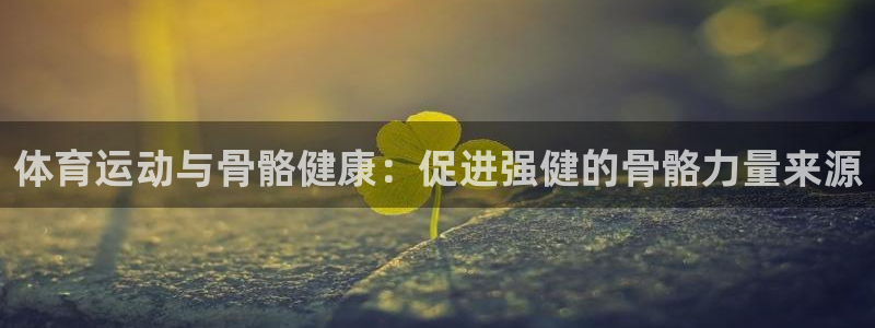 千亿国际官网下载平台假的吗是真的吗吗：体育运动与骨骼健康：促
