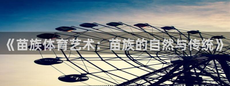 千亿国际官方正版app集团E.ON：《苗族体育艺术：苗族的自