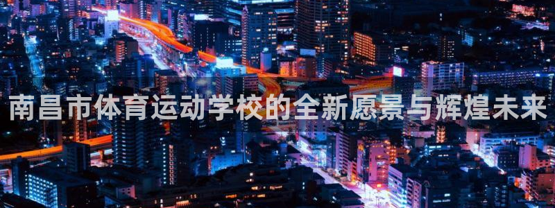 注册千亿国际官方正版app：南昌市体育运动学校的全新