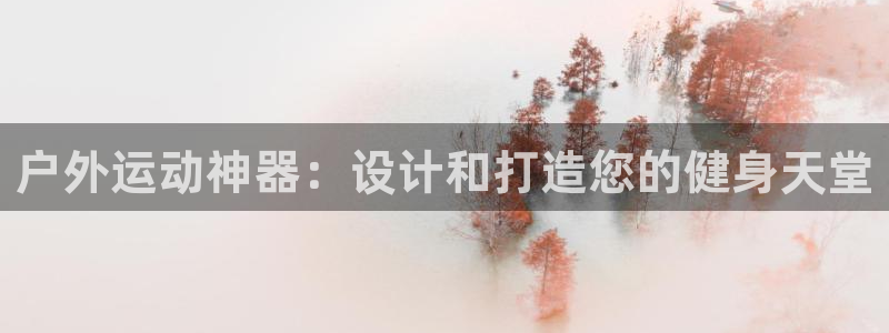 千亿国际官网下载平台是正规平台吗知乎：户外运动神器：设计和打