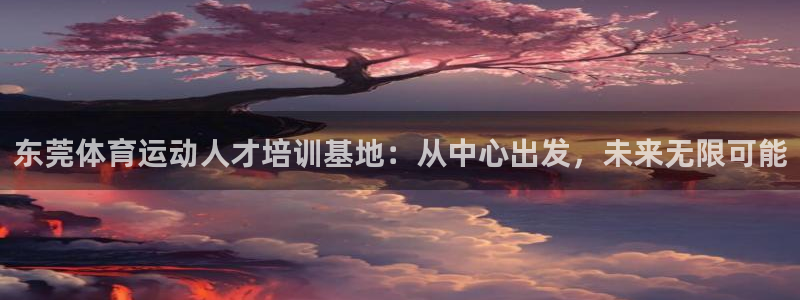 千亿国际官网下载招商电话是多少号码：东莞体育运动人才培训基地