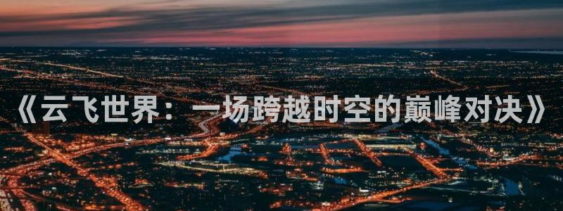 新球足球直播：《云飞世界：一场跨越时空的巅峰对决》