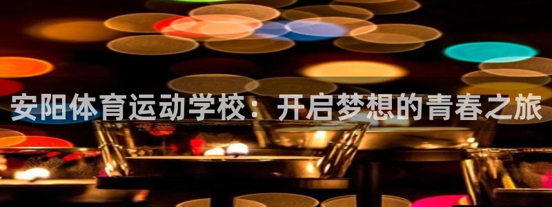 千亿国际是做什么的呢：安阳体育运动学校：开启梦想的青春之旅