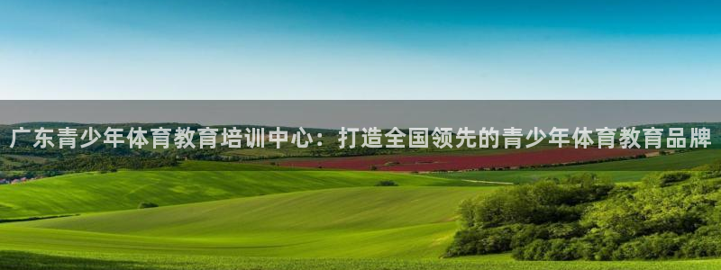  千亿集团老板娘：广东青少年体育教育培训中心：打造全国领先的青