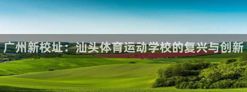  千亿官方网站qa：广州新校址：汕头体育运动学校的复兴与创新