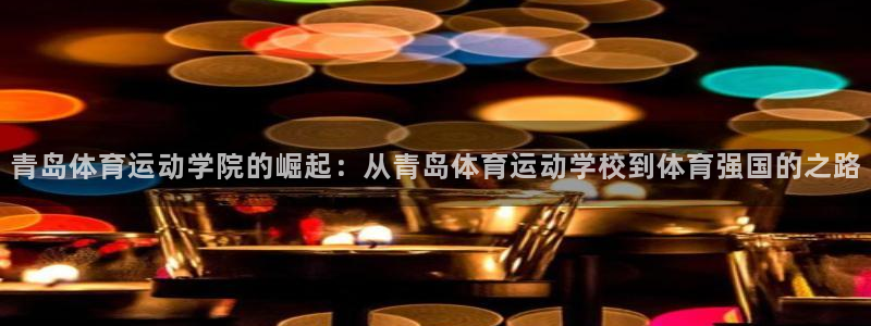  千亿集团有限公司招聘：青岛体育运动学院的崛起：从青岛体育运动