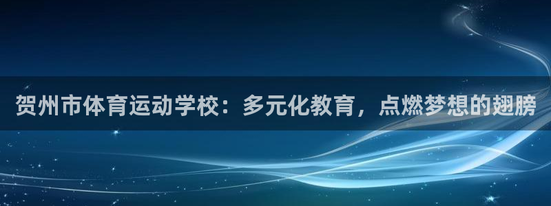  千亿国际qy888：贺州市体育运动学校：多元化教育，点燃梦想