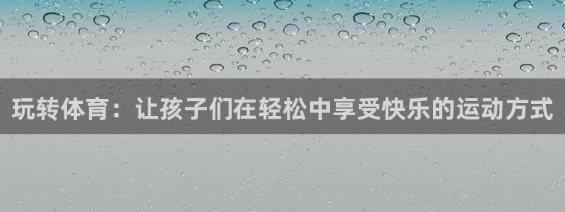  千亿集团小说：玩转体育：让孩子们在轻松中享受快乐的运动方式