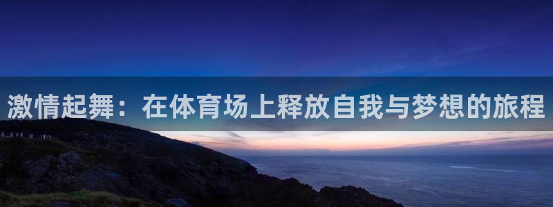  千亿国际下载：激情起舞：在体育场上释放自我与梦想的旅程