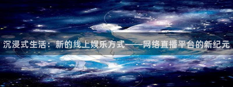 新球体育直播：沉浸式生活：新的线上娱乐方式——网络直播平台的新纪元