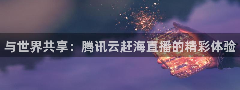 新球体育比分网：与世界共享：腾讯云赶海直播的精彩体验